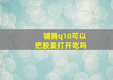 辅酶q10可以把胶囊打开吃吗