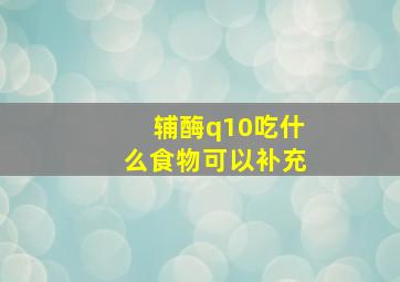 辅酶q10吃什么食物可以补充