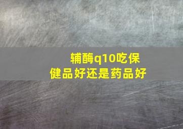 辅酶q10吃保健品好还是药品好