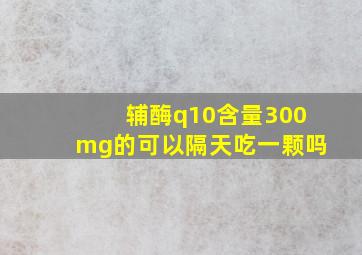 辅酶q10含量300mg的可以隔天吃一颗吗