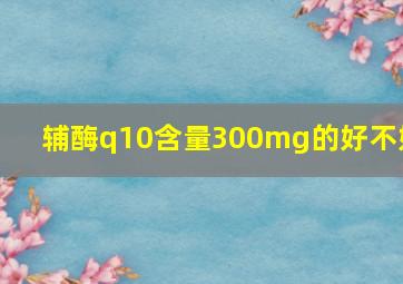 辅酶q10含量300mg的好不好