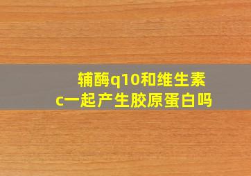 辅酶q10和维生素c一起产生胶原蛋白吗