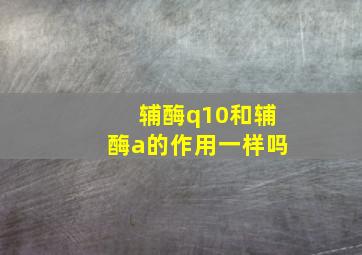 辅酶q10和辅酶a的作用一样吗