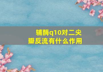 辅酶q10对二尖瓣反流有什么作用