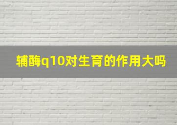 辅酶q10对生育的作用大吗