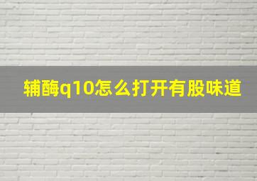 辅酶q10怎么打开有股味道