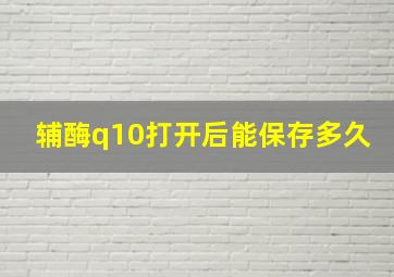 辅酶q10打开后能保存多久