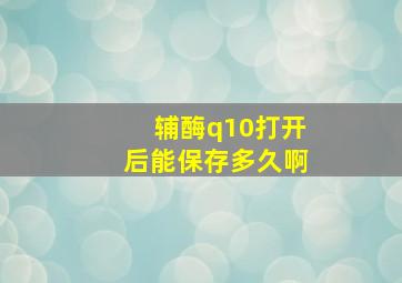 辅酶q10打开后能保存多久啊