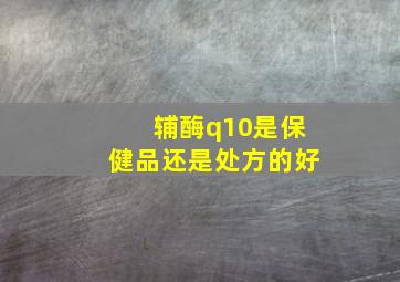 辅酶q10是保健品还是处方的好