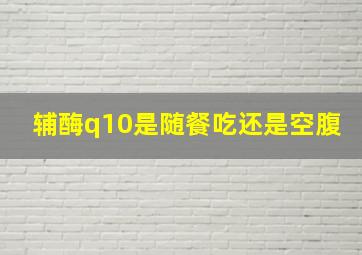 辅酶q10是随餐吃还是空腹