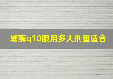 辅酶q10服用多大剂量适合