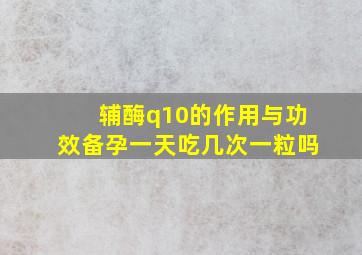 辅酶q10的作用与功效备孕一天吃几次一粒吗