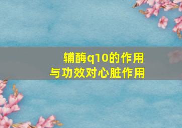 辅酶q10的作用与功效对心脏作用