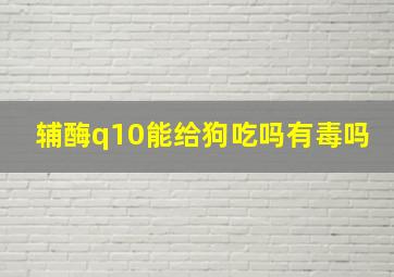 辅酶q10能给狗吃吗有毒吗