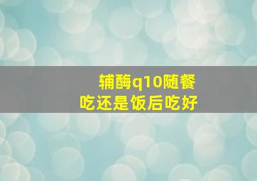 辅酶q10随餐吃还是饭后吃好