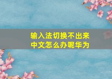 输入法切换不出来中文怎么办呢华为