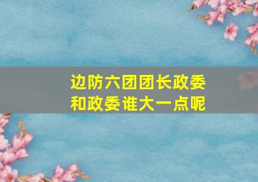 边防六团团长政委和政委谁大一点呢