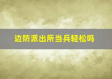 边防派出所当兵轻松吗