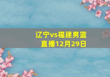 辽宁vs福建男篮直播12月29日