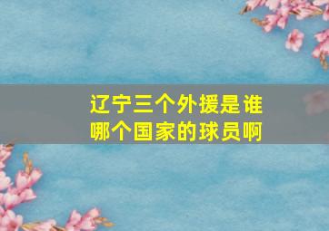 辽宁三个外援是谁哪个国家的球员啊