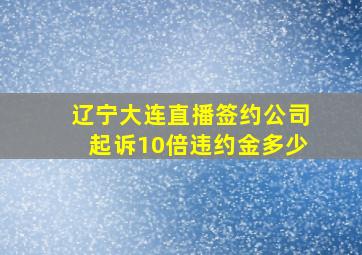 辽宁大连直播签约公司起诉10倍违约金多少