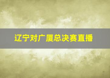 辽宁对广厦总决赛直播