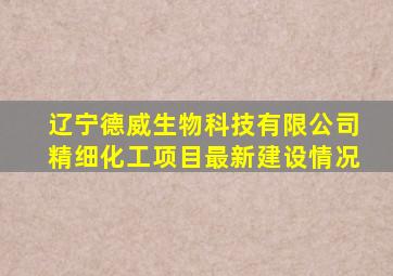 辽宁德威生物科技有限公司精细化工项目最新建设情况