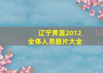 辽宁男篮2012全体人员图片大全