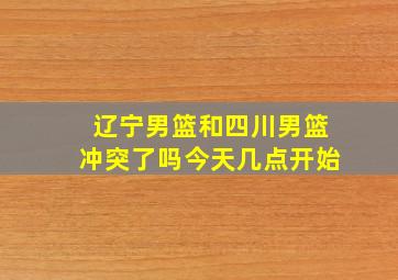 辽宁男篮和四川男篮冲突了吗今天几点开始