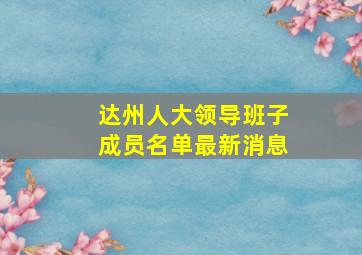 达州人大领导班子成员名单最新消息