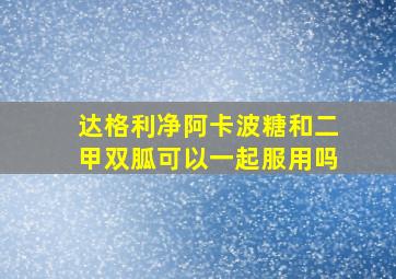 达格利净阿卡波糖和二甲双胍可以一起服用吗