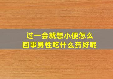 过一会就想小便怎么回事男性吃什么药好呢