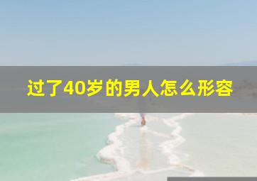 过了40岁的男人怎么形容