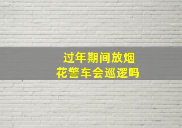 过年期间放烟花警车会巡逻吗