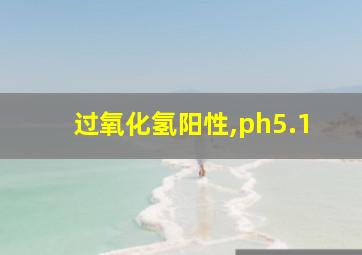 过氧化氢阳性,ph5.1