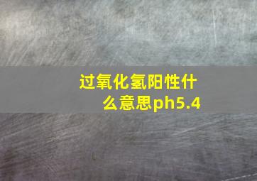 过氧化氢阳性什么意思ph5.4