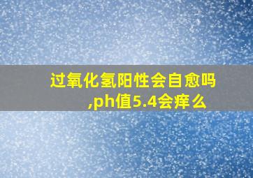 过氧化氢阳性会自愈吗,ph值5.4会痒么