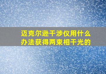 迈克尔逊干涉仪用什么办法获得两束相干光的