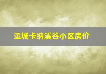 运城卡纳溪谷小区房价