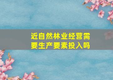 近自然林业经营需要生产要素投入吗