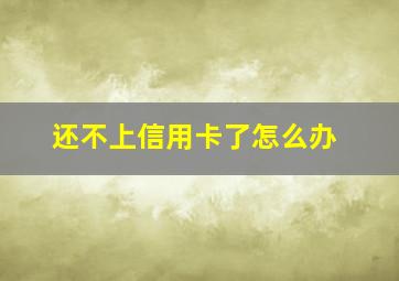 还不上信用卡了怎么办