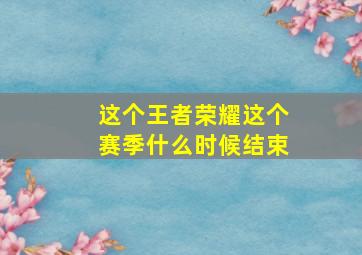 这个王者荣耀这个赛季什么时候结束