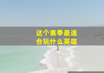 这个赛季最适合玩什么英雄