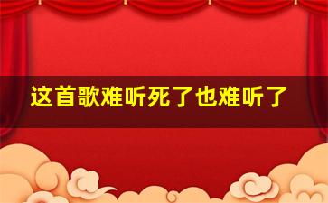 这首歌难听死了也难听了