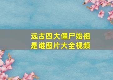 远古四大僵尸始祖是谁图片大全视频