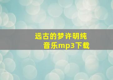 远古的梦许明纯音乐mp3下载