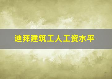 迪拜建筑工人工资水平