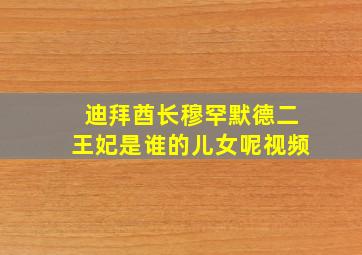 迪拜酋长穆罕默德二王妃是谁的儿女呢视频