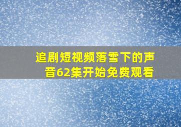 追剧短视频落雪下的声音62集开始免费观看