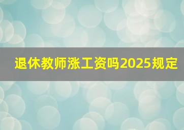 退休教师涨工资吗2025规定